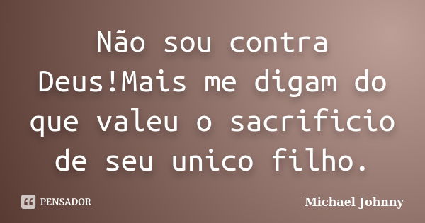 Não sou contra Deus!Mais me digam do que valeu o sacrificio de seu unico filho.... Frase de Michael Johnny.