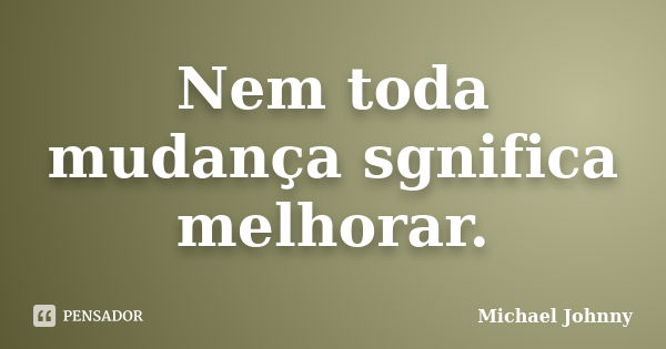 Nem toda mudança sgnifica melhorar.... Frase de Michael Johnny.