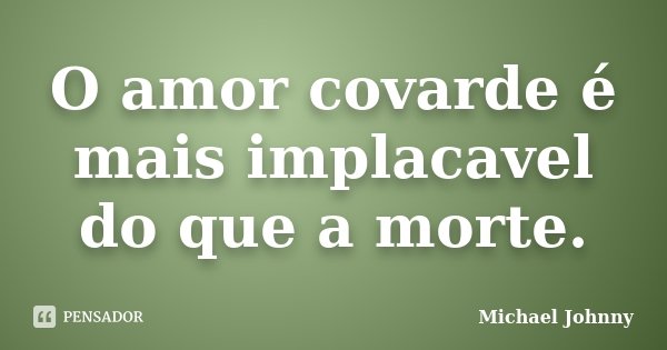 O amor covarde é mais implacavel do que a morte.... Frase de Michael Johnny.