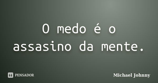 O medo é o assasino da mente.... Frase de Michael Johnny.