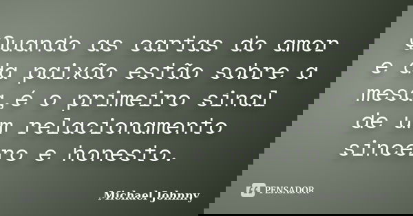 Quando as cartas do amor e da paixão estão sobre a mesa,é o primeiro sinal de um relacionamento sincero e honesto.... Frase de Michael Johnny.