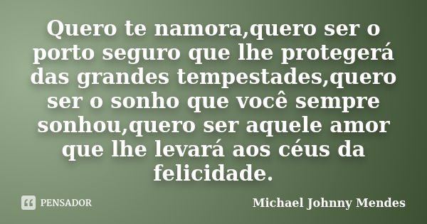 Quero te namora,quero ser o porto seguro que lhe protegerá das grandes tempestades,quero ser o sonho que você sempre sonhou,quero ser aquele amor que lhe levará... Frase de Michael Johnny Mendes.