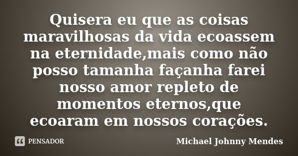 Quisera eu que as coisas maravilhosas da vida ecoassem na eternidade,mais como não posso tamanha façanha farei nosso amor repleto de momentos eternos,que ecoara... Frase de Michael Johnny Mendes.