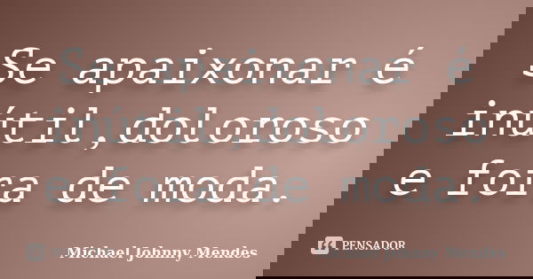 Se apaixonar é inútil,doloroso e fora de moda.... Frase de Michael Johnny Mendes.