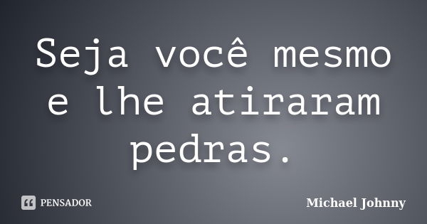 Seja você mesmo e lhe atiraram pedras.... Frase de Michael Johnny.