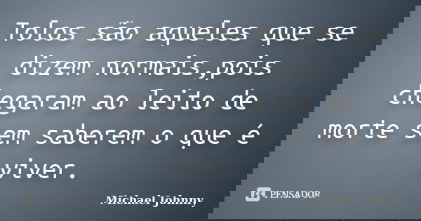 Tolos são aqueles que se dizem normais,pois chegaram ao leito de morte sem saberem o que é viver.... Frase de Michael Johnny.