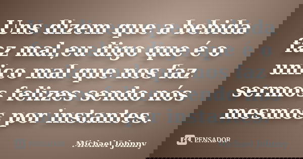 Uns dizem que a bebida faz mal,eu digo que é o unico mal que nos faz sermos felizes sendo nós mesmos por instantes.... Frase de Michael Johnny.