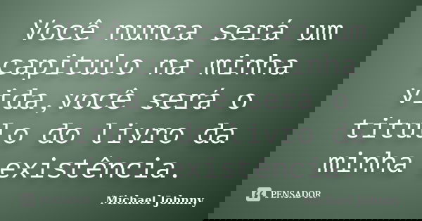 Você nunca será um capitulo na minha vida,você será o titulo do livro da minha existência.... Frase de Michael Johnny.