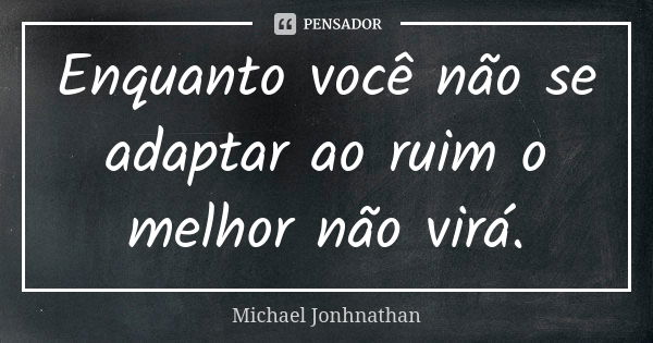 Enquanto você não se adaptar ao ruim o melhor não virá.... Frase de Michael JonhnathaN.