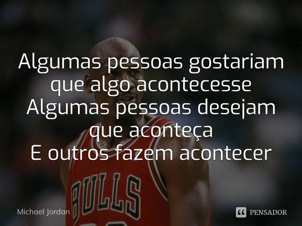 ⁠Algumas pessoas gostariam que algo acontecesse
Algumas pessoas desejam que aconteça
E outros fazem acontecer... Frase de Michael Jordan.