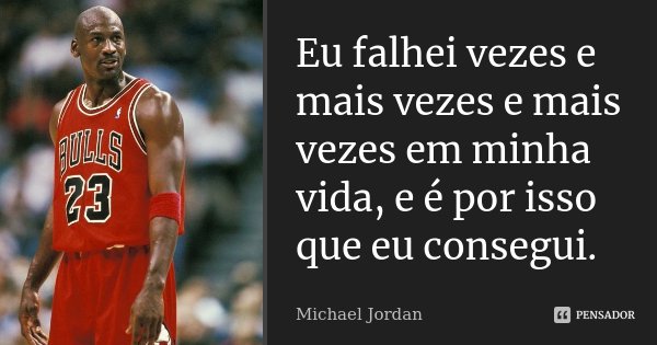 Eu falhei vezes e mais vezes e mais vezes em minha vida, e é por isso que eu consegui.... Frase de Michael Jordan.