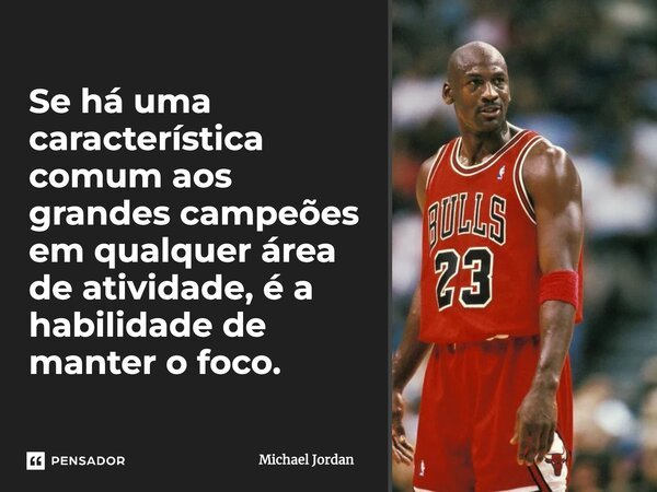 Se há uma característica comum aos grandes campeões em qualquer área de atividade, é a habilidade de manter o foco.... Frase de Michael Jordan.