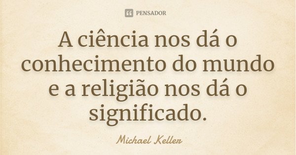 A ciência nos dá o conhecimento do mundo e a religião nos dá o significado.... Frase de Michael Keller.