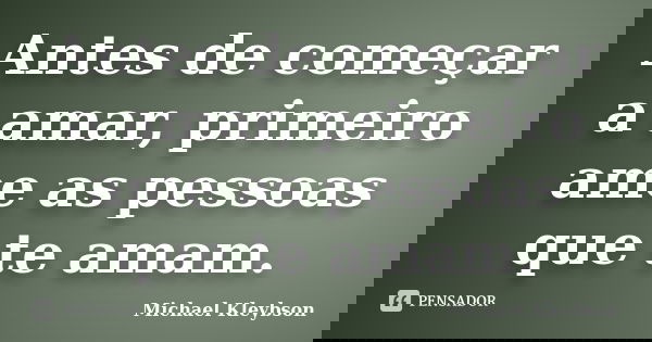 Antes de começar a amar, primeiro ame as pessoas que te amam.... Frase de Michael Kleybson.