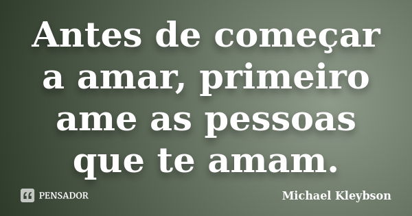 Antes de começar a amar, primeiro ame as pessoas que te amam.... Frase de Michael Kleybson.