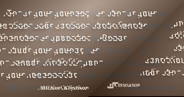 Ter o que queres, e ter o que precisas são coisas totalmente diferentes e opostas. Posso ter tudo que quero, e continuar sendo infeliz por não ter o que necessi... Frase de Michael Kleybson.
