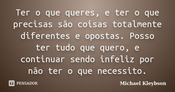 Ter o que queres, e ter o que precisas são coisas totalmente diferentes e opostas. Posso ter tudo que quero, e continuar sendo infeliz por não ter o que necessi... Frase de Michael Kleybson.