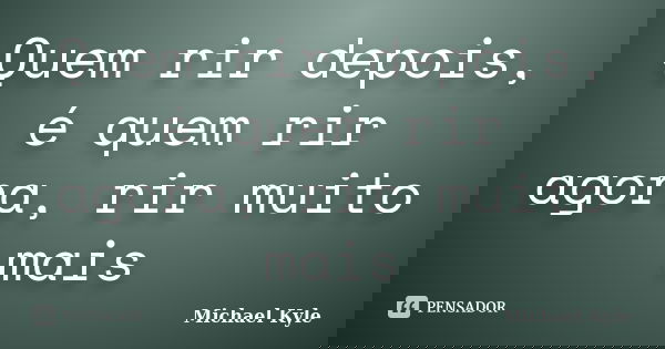 Quem rir depois, é quem rir agora, rir muito mais... Frase de Michael Kyle.