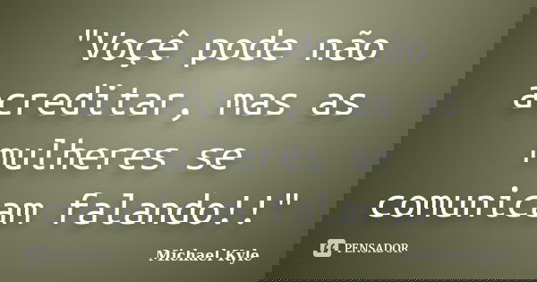 "Voçê pode não acreditar, mas as mulheres se comunicam falando!!"... Frase de Michael Kyle.