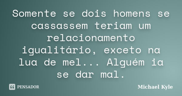 Somente se dois homens se cassassem teriam um relacionamento igualitário, exceto na lua de mel... Alguém ia se dar mal.... Frase de Michael Kyle.