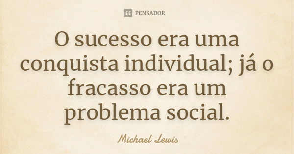 O sucesso era uma conquista individual; já o fracasso era um problema social.... Frase de Michael Lewis.