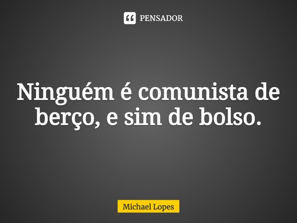 ⁠Ninguém é comunista de berço, e sim de bolso.... Frase de Michael Lopes.