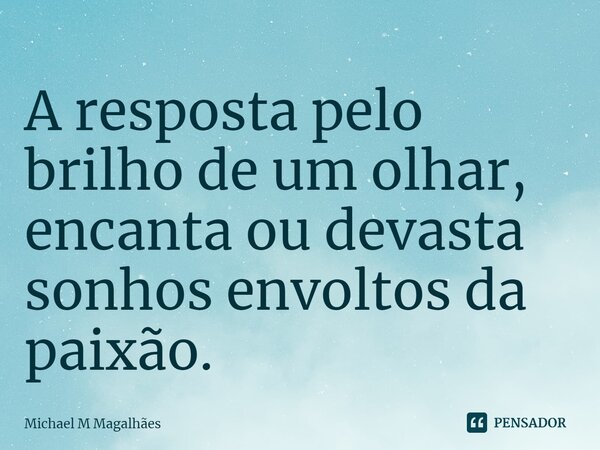 A resposta pelo brilho de um olhar, encanta ou devasta sonhos envoltos da paixão.... Frase de Michael M Magalhães.