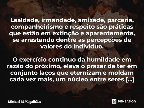 ⁠Lealdade, irmandade, amizade, parceria, companheirismo e respeito são práticas que estão em extinção e aparentemente, se arrastando dentre as percepções de val... Frase de Michael M Magalhães.