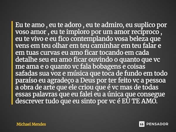 Eu te amo , eu te adoro , eu te admiro, eu suplico por voso amor , eu te imploro por um amor recíproco , eu te vivo e eu fico contemplando vosa beleza que vens... Frase de Michael Mendes.