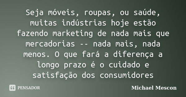 Seja móveis, roupas, ou saúde, muitas indústrias hoje estão fazendo marketing de nada mais que mercadorias -- nada mais, nada menos. O que fará a diferença a lo... Frase de Michael Mescon.