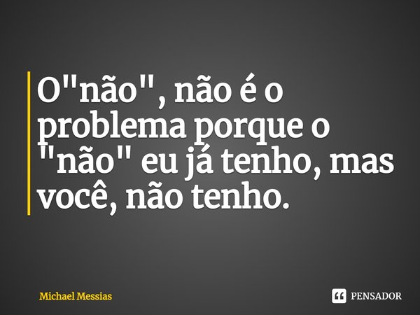 ⁠⁠O "não", não é o problema porque o "não" eu já tenho, mas você, não tenho.... Frase de Michael Messias.