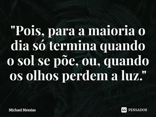 ⁠"Pois, para a maioria o dia só termina quando o sol se põe, ou, quando os olhos perdem a luz."... Frase de Michael Messias.