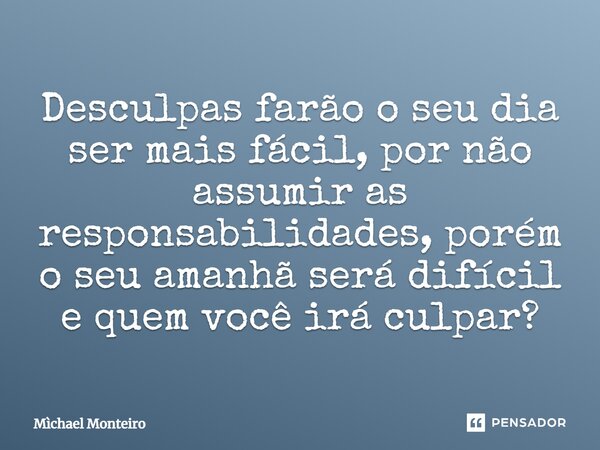 ⁠Desculpas farão o seu dia ser mais fácil, por não assumir as responsabilidades, porém o seu amanhã será difícil e quem você irá culpar?... Frase de Michael Monteiro.