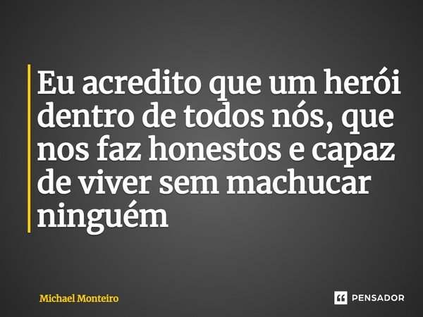 ⁠Eu acredito que um herói dentro de todos nós, que nos faz honestos e capaz de viver sem machucar ninguém... Frase de Michael Monteiro.