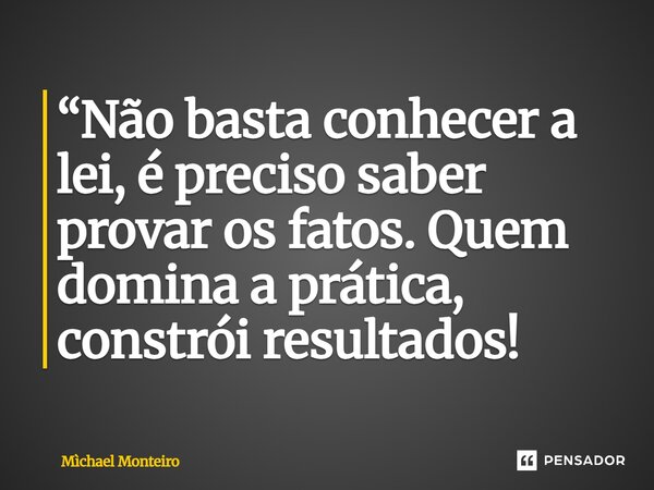 ⁠“Não basta conhecer a lei, é preciso saber provar os fatos. Quem domina a prática, constrói resultados!... Frase de Michael Monteiro.