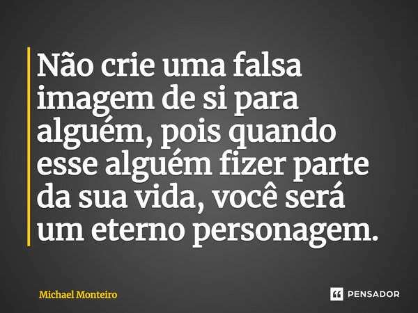 ⁠Não crie uma falsa imagem de si para alguém, pois quando esse alguém fizer parte da sua vida, você será um eterno personagem.... Frase de Michael Monteiro.