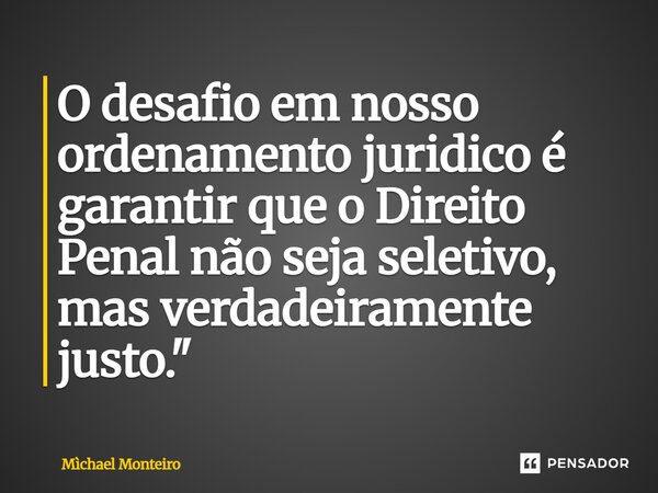 ⁠O desafio em nosso ordenamento jurídico é garantir que o Direito Penal não seja seletivo, mas verdadeiramente justo."... Frase de Michael Monteiro.