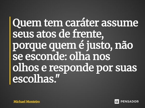 ⁠Quem tem caráter assume seus atos de frente, porque quem é justo, não se esconde: olha nos olhos e responde por suas escolhas."... Frase de Michael Monteiro.