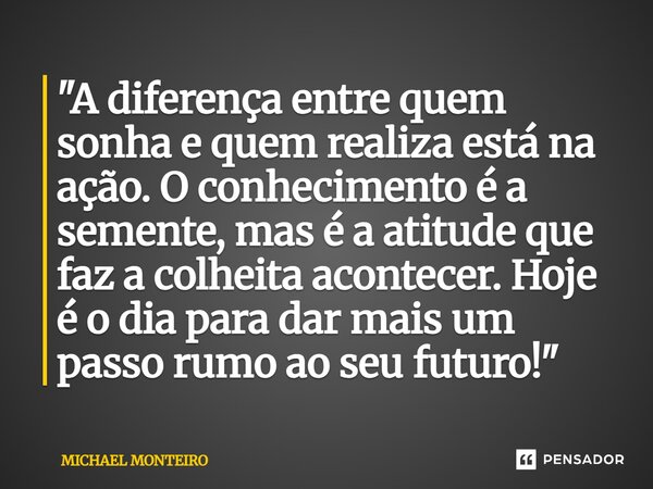 ⁠"A diferença entre quem sonha e quem realiza está na ação. O conhecimento é a semente, mas é a atitude que faz a colheita acontecer. Hoje é o dia para dar... Frase de Michael Monteiro.