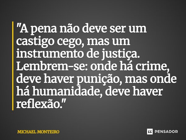 ⁠"A pena não deve ser um castigo cego, mas um instrumento de justiça. Lembrem-se: onde há crime, deve haver punição, mas onde há humanidade, deve haver ref... Frase de Michael Monteiro.