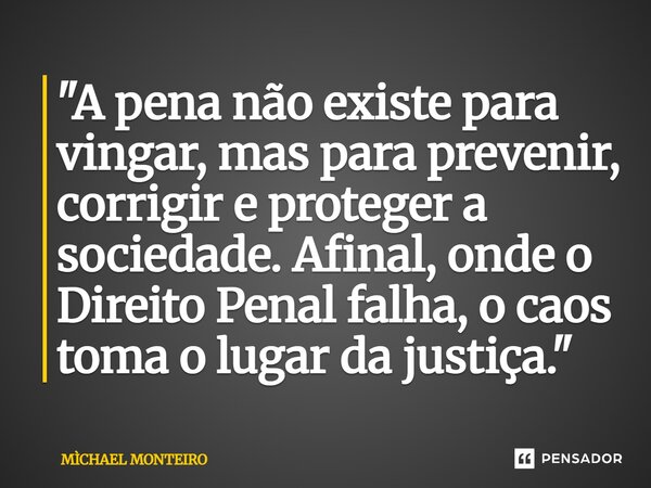 ⁠"A pena não existe para vingar, mas para prevenir, corrigir e proteger a sociedade. Afinal, onde o Direito Penal falha, o caos toma o lugar da justiça.&qu... Frase de Michael Monteiro.