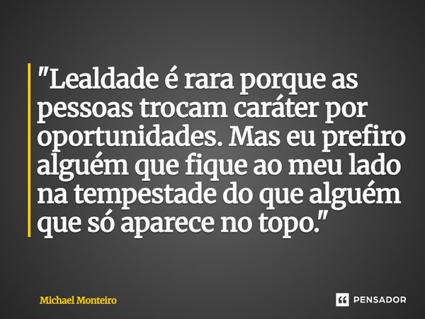 ⁠"Lealdade é rara porque as pessoas trocam caráter por oportunidades. Mas eu prefiro alguém que fique ao meu lado na tempestade do que alguém que só aparec... Frase de Michael Monteiro.