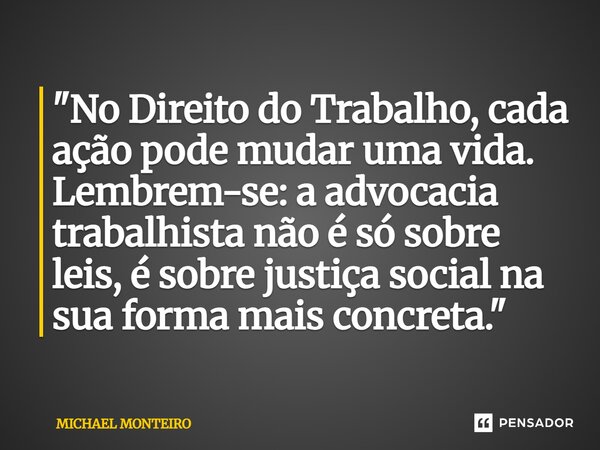 ⁠"No Direito do Trabalho, cada ação pode mudar uma vida. Lembrem-se: a advocacia trabalhista não é só sobre leis, é sobre justiça social na sua forma mais ... Frase de Michael Monteiro.