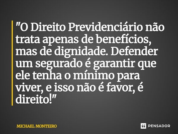 ⁠"O Direito Previdenciário não trata apenas de benefícios, mas de dignidade. Defender um segurado é garantir que ele tenha o mínimo para viver, e isso não ... Frase de Michael Monteiro.