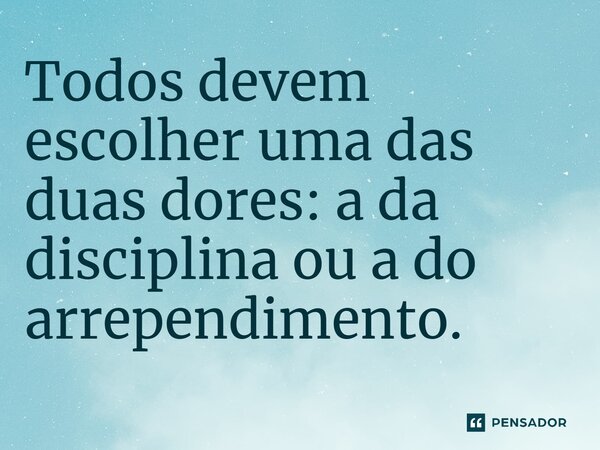 Todos devem escolher uma das duas dores: "A da Disciplina ou a do Arrependimento"... Frase de Michael Monteiro.