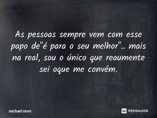 As pessoas sempre vem com esse papo de "é para o seu melhor".. mais na real, sou o único que reaumente sei oque me convém.... Frase de michael mors.