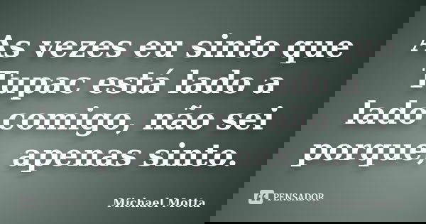 As vezes eu sinto que Tupac está lado a lado comigo, não sei porque, apenas sinto.... Frase de Michael Motta.