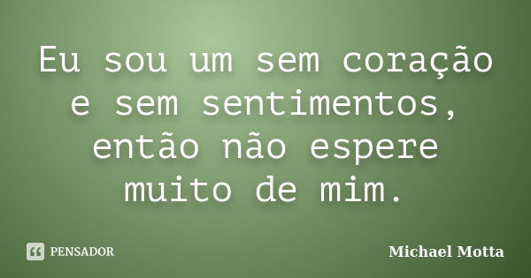 Eu sou um sem coração e sem sentimentos, então não espere muito de mim.... Frase de Michael Motta.