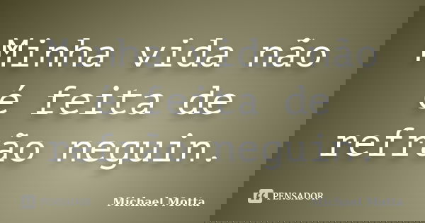 Minha vida não é feita de refrão neguin.... Frase de Michael Motta.