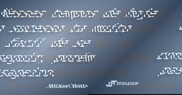 Nesses tempos de hoje o sucesso ta muito facil de se conseguir, porém passageiro.... Frase de Michael Motta.